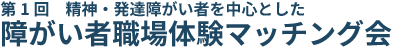 第1回 精神・発達障がい者を中心とした障がい者職場体験マッチング会